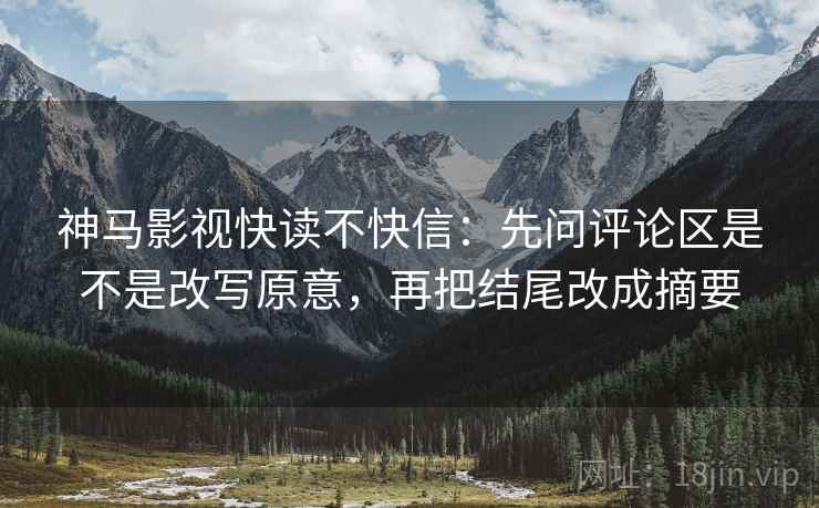 神马影视快读不快信:先问评论区是不是改写原意,再把结尾改成摘要 神马影视快读不快信:先问评论区是不是改写原意,再把结尾改成摘要