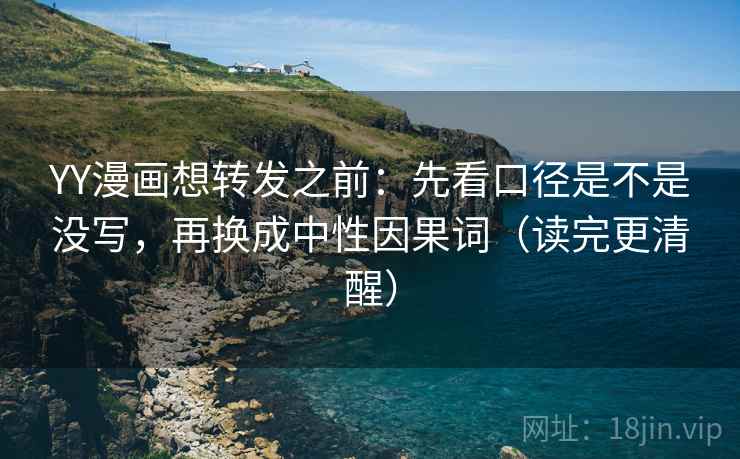 YY漫画想转发之前：先看口径是不是没写，再换成中性因果词（读完更清醒）