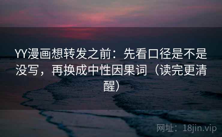 YY漫画想转发之前：先看口径是不是没写，再换成中性因果词（读完更清醒）