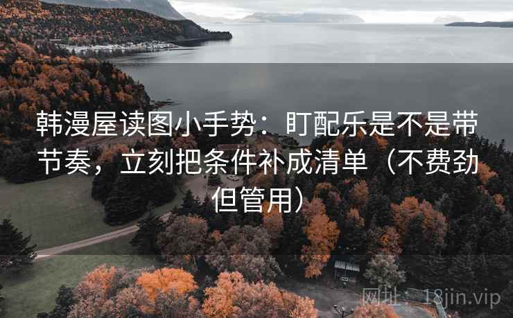 韩漫屋读图小手势：盯配乐是不是带节奏，立刻把条件补成清单（不费劲但管用）