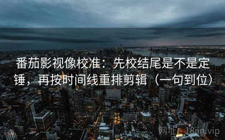 番茄影视像校准：先校结尾是不是定锤，再按时间线重排剪辑（一句到位）