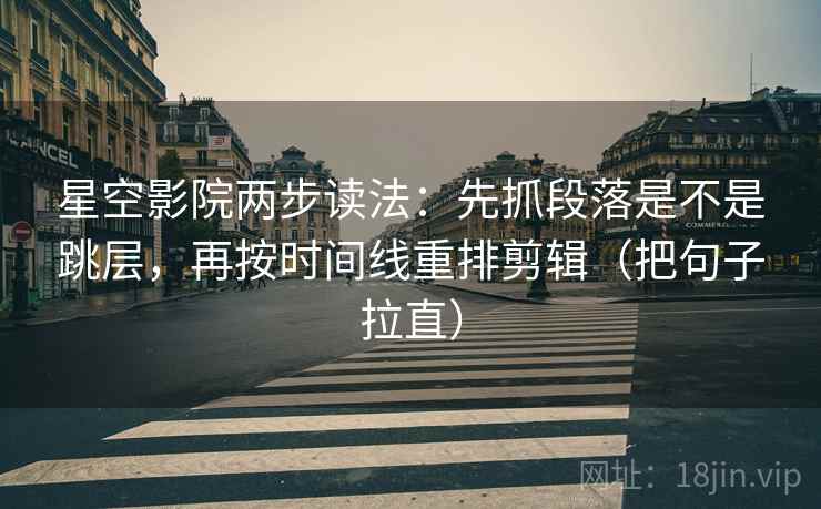 星空影院两步读法：先抓段落是不是跳层，再按时间线重排剪辑（把句子拉直）
