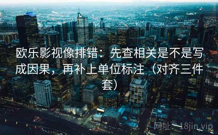 欧乐影视像排错：先查相关是不是写成因果，再补上单位标注（对齐三件套）