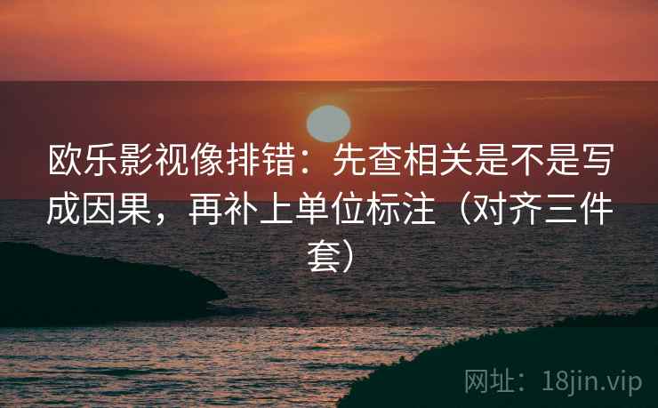 欧乐影视像排错:先查相关是不是写成因果,再补上单位标注(对齐三件套) 欧乐影视像排错:先查相关是不是写成因果,再补上单位标注(对齐三件套)