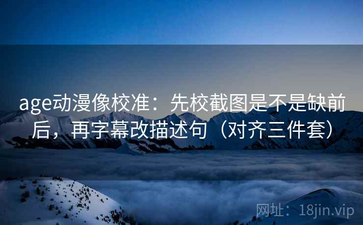 age动漫像校准：先校截图是不是缺前后，再字幕改描述句（对齐三件套）