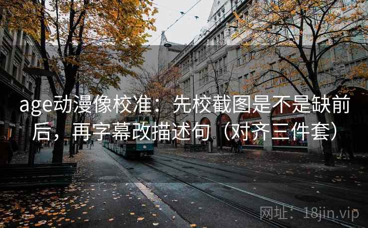 age动漫像校准:先校截图是不是缺前后,再字幕改描述句(对齐三件套) age动漫像校准:先校截图是不是缺前后,再字幕改描述句(对齐三件套)