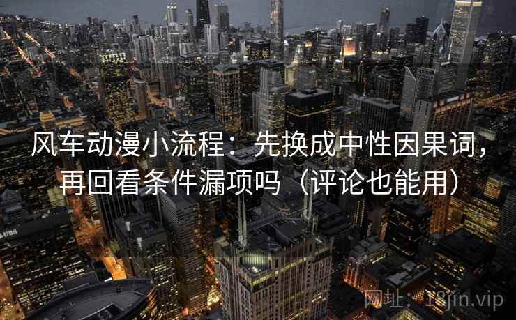 风车动漫小流程:先换成中性因果词,再回看条件漏项吗(评论也能用) 风车动漫小流程:先换成中性因果词,再回看条件漏项吗(评论也能用)