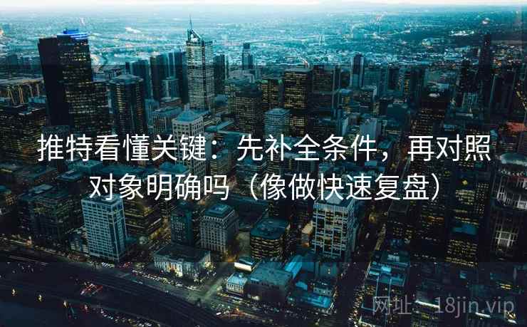 推特看懂关键：先补全条件，再对照对象明确吗（像做快速复盘）