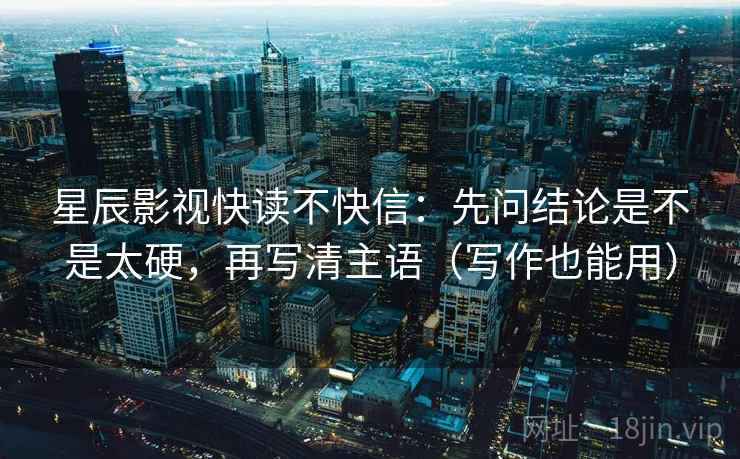星辰影视快读不快信：先问结论是不是太硬，再写清主语（写作也能用）