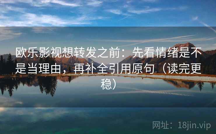 欧乐影视想转发之前：先看情绪是不是当理由，再补全引用原句（读完更稳）