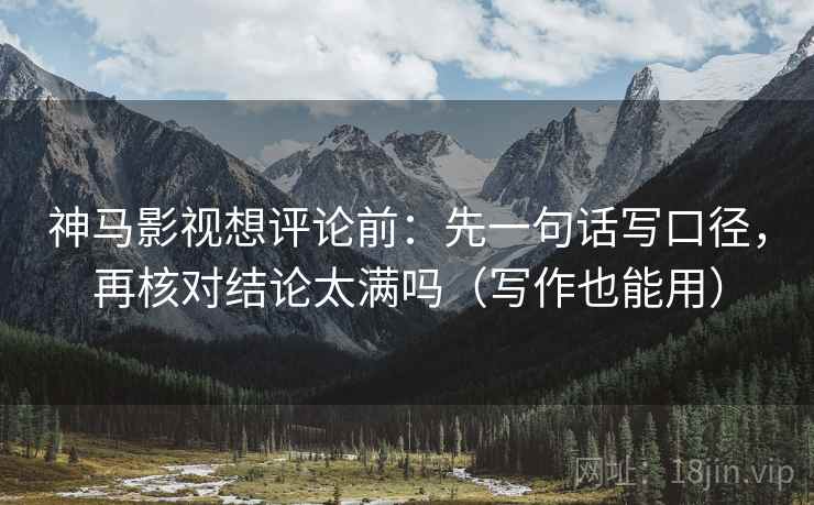神马影视想评论前：先一句话写口径，再核对结论太满吗（写作也能用）
