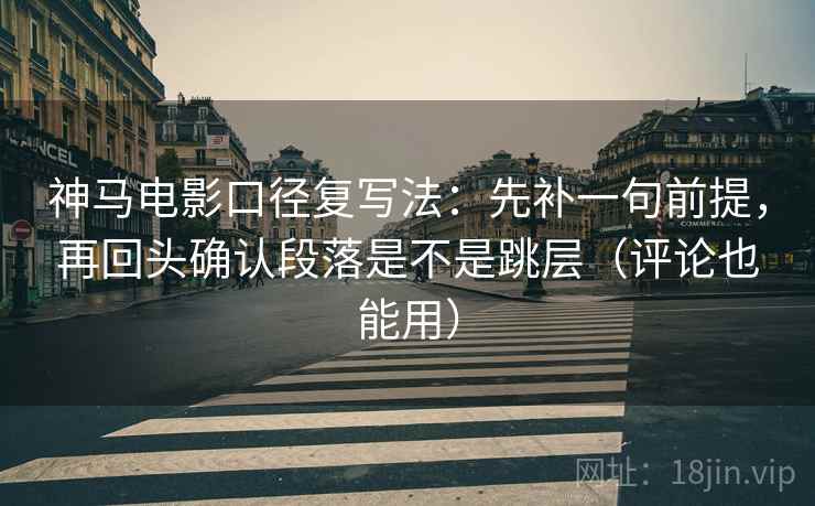 神马电影口径复写法：先补一句前提，再回头确认段落是不是跳层（评论也能用）