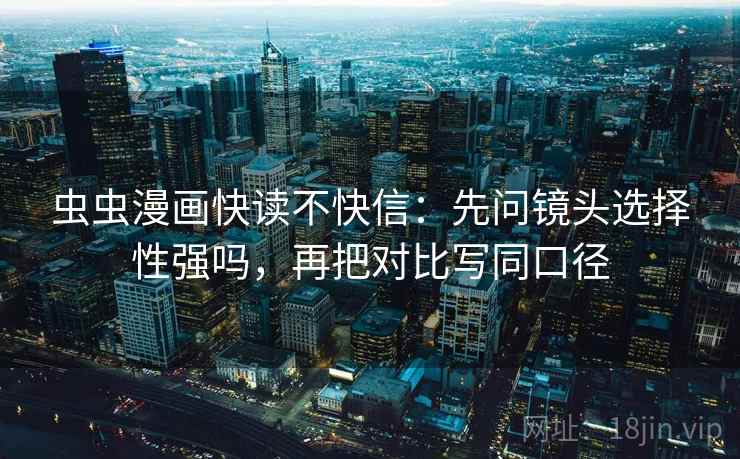 虫虫漫画快读不快信：先问镜头选择性强吗，再把对比写同口径