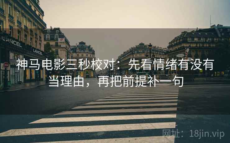 神马电影三秒校对：先看情绪有没有当理由，再把前提补一句