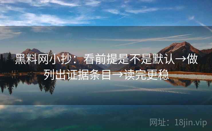 黑料网小抄:看前提是不是默认→做列出证据条目→读完更稳 黑料网小抄:看前提是不是默认→做列出证据条目→读完更稳