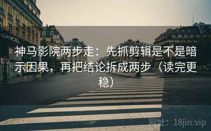 神马影院两步走：先抓剪辑是不是暗示因果，再把结论拆成两步（读完更稳）