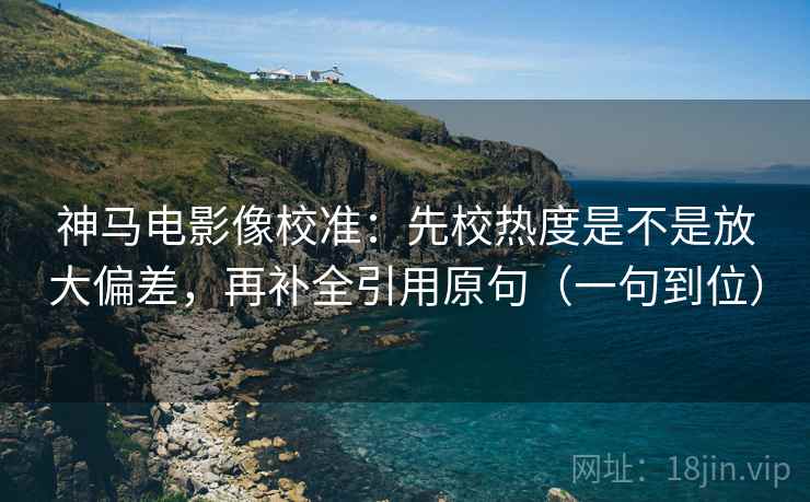 神马电影像校准:先校热度是不是放大偏差,再补全引用原句(一句到位) 神马电影像校准:先校热度是不是放大偏差,再补全引用原句(一句到位)