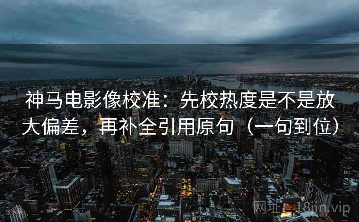 神马电影像校准：先校热度是不是放大偏差，再补全引用原句（一句到位）