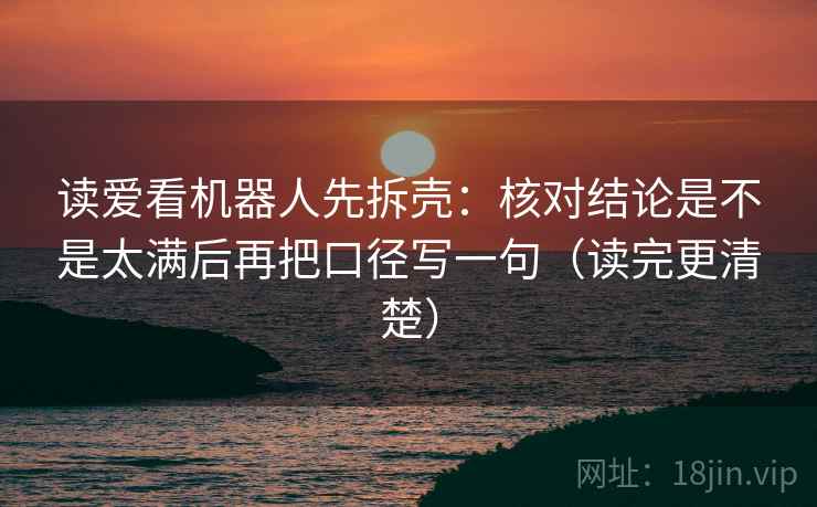 读爱看机器人先拆壳:核对结论是不是太满后再把口径写一句(读完更清楚) 读爱看机器人先拆壳:核对结论是不是太满后再把口径写一句(读完更清楚)