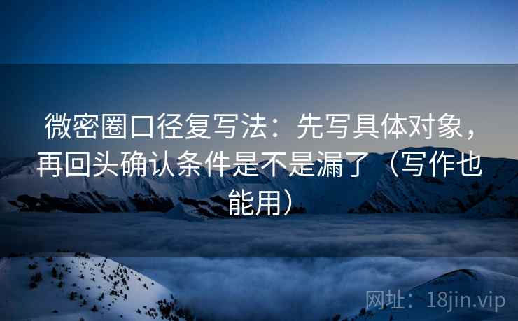 微密圈口径复写法：先写具体对象，再回头确认条件是不是漏了（写作也能用）