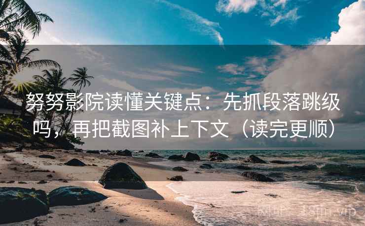 努努影院读懂关键点：先抓段落跳级吗，再把截图补上下文（读完更顺）