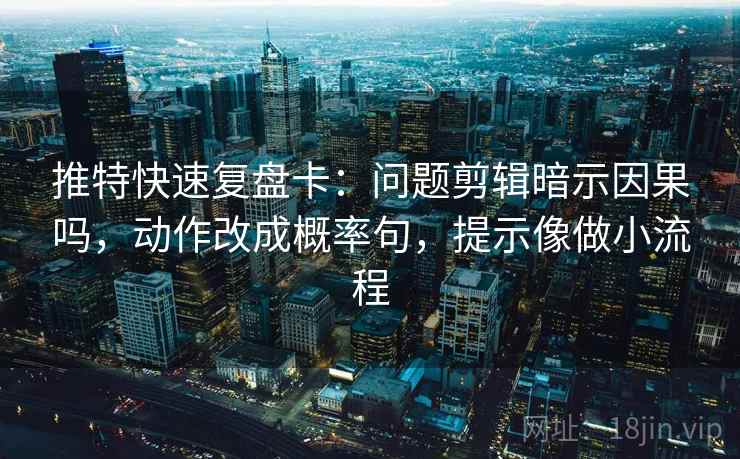 推特快速复盘卡：问题剪辑暗示因果吗，动作改成概率句，提示像做小流程