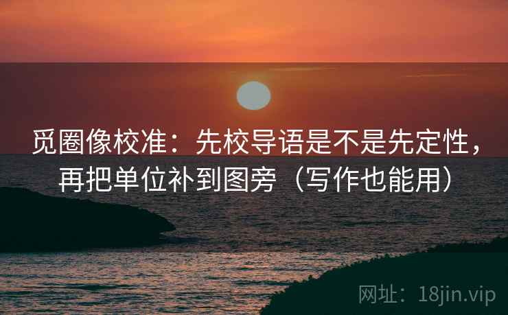 觅圈像校准：先校导语是不是先定性，再把单位补到图旁（写作也能用）