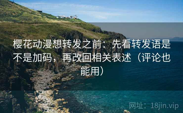 樱花动漫想转发之前：先看转发语是不是加码，再改回相关表述（评论也能用）