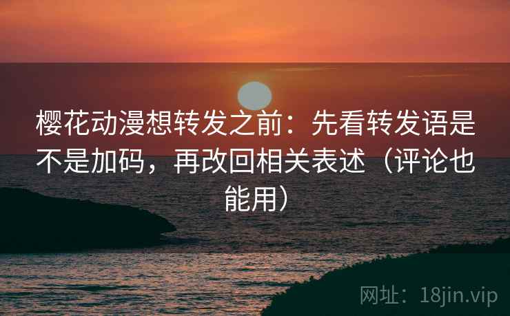 樱花动漫想转发之前：先看转发语是不是加码，再改回相关表述（评论也能用）