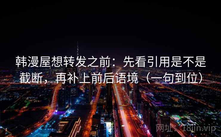 韩漫屋想转发之前：先看引用是不是截断，再补上前后语境（一句到位）