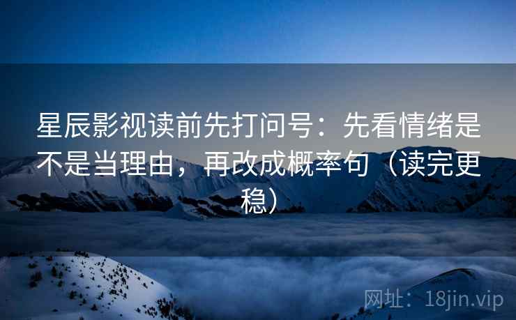 星辰影视读前先打问号：先看情绪是不是当理由，再改成概率句（读完更稳）