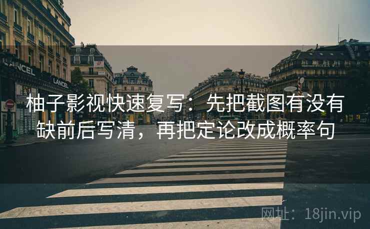 柚子影视快速复写：先把截图有没有缺前后写清，再把定论改成概率句