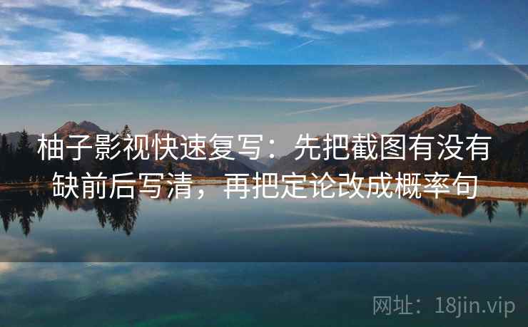 柚子影视快速复写：先把截图有没有缺前后写清，再把定论改成概率句