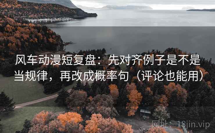 风车动漫短复盘：先对齐例子是不是当规律，再改成概率句（评论也能用）