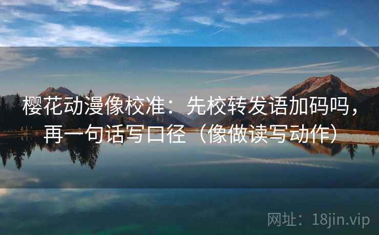 樱花动漫像校准：先校转发语加码吗，再一句话写口径（像做读写动作）