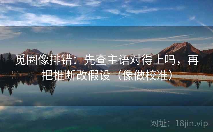觅圈像排错：先查主语对得上吗，再把推断改假设（像做校准）