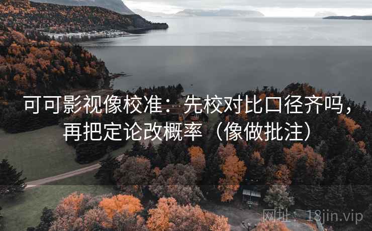 可可影视像校准：先校对比口径齐吗，再把定论改概率（像做批注）