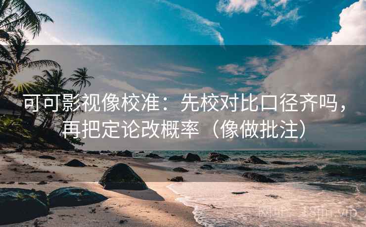 可可影视像校准：先校对比口径齐吗，再把定论改概率（像做批注）
