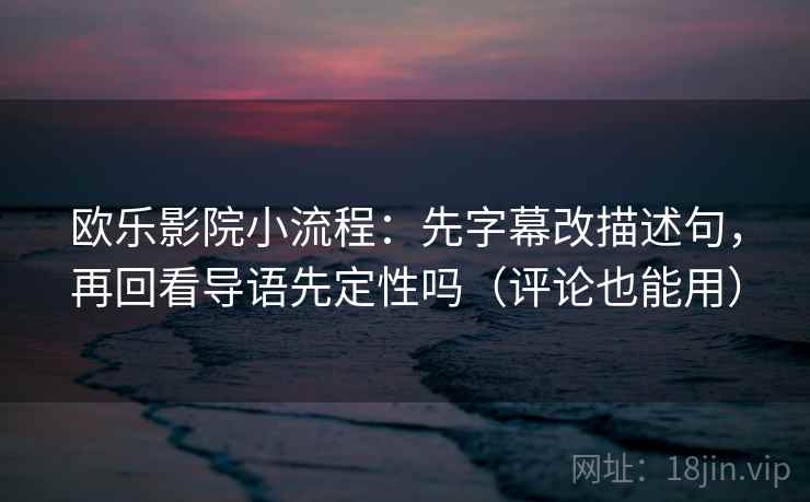 欧乐影院小流程：先字幕改描述句，再回看导语先定性吗（评论也能用）