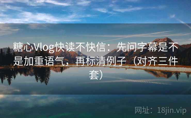 糖心Vlog快读不快信：先问字幕是不是加重语气，再标清例子（对齐三件套）