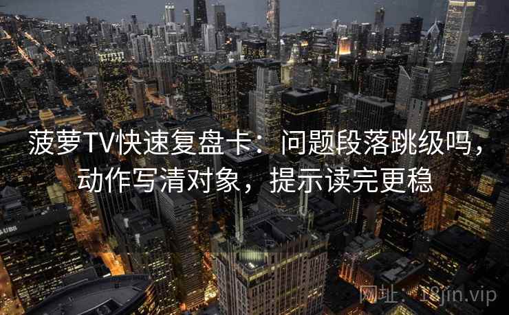 菠萝TV快速复盘卡：问题段落跳级吗，动作写清对象，提示读完更稳