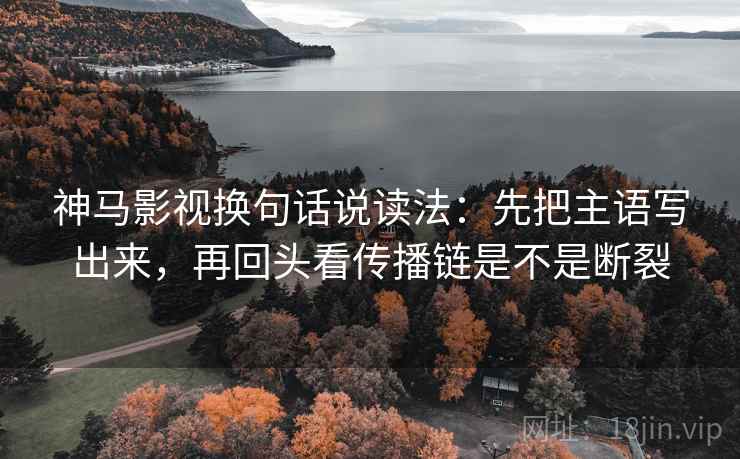 神马影视换句话说读法：先把主语写出来，再回头看传播链是不是断裂