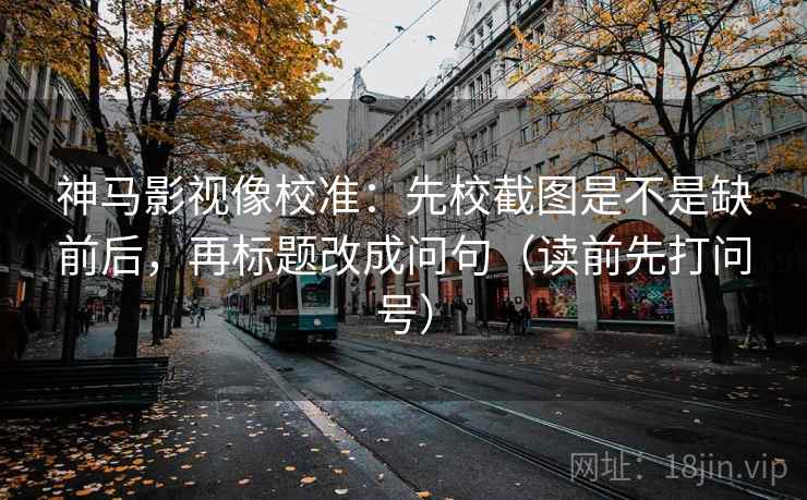 神马影视像校准:先校截图是不是缺前后,再标题改成问句(读前先打问号) 神马影视像校准:先校截图是不是缺前后,再标题改成问句(读前先打问号)