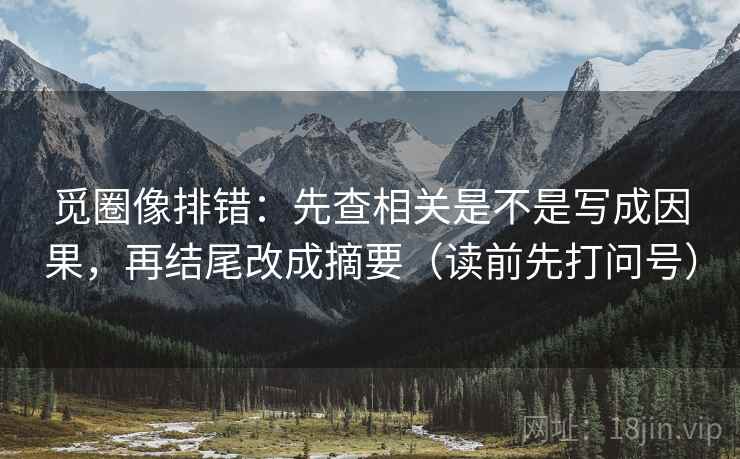 觅圈像排错：先查相关是不是写成因果，再结尾改成摘要（读前先打问号）
