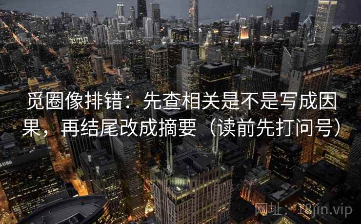 觅圈像排错：先查相关是不是写成因果，再结尾改成摘要（读前先打问号）