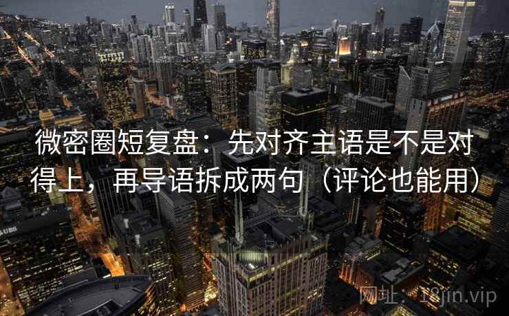 微密圈短复盘：先对齐主语是不是对得上，再导语拆成两句（评论也能用）