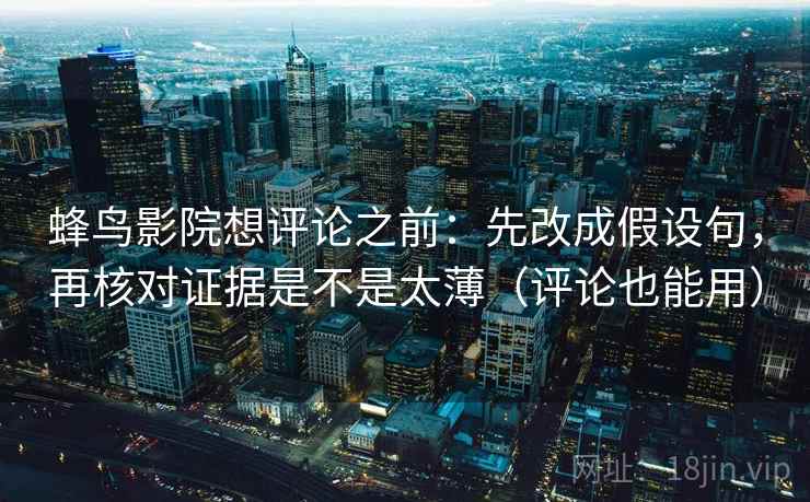 蜂鸟影院想评论之前：先改成假设句，再核对证据是不是太薄（评论也能用）