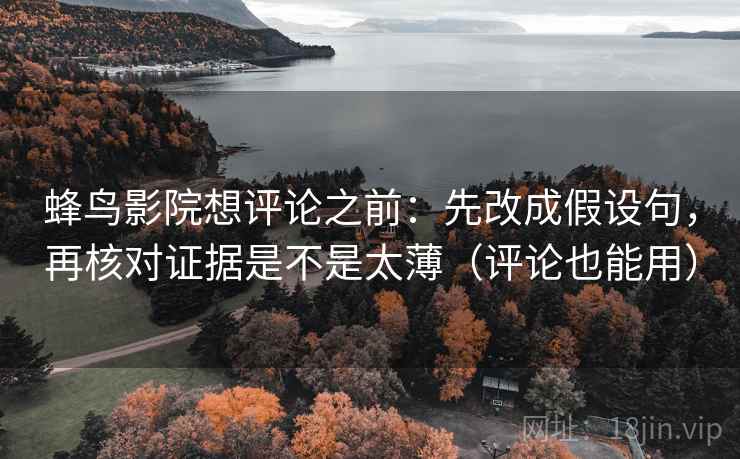 蜂鸟影院想评论之前：先改成假设句，再核对证据是不是太薄（评论也能用）