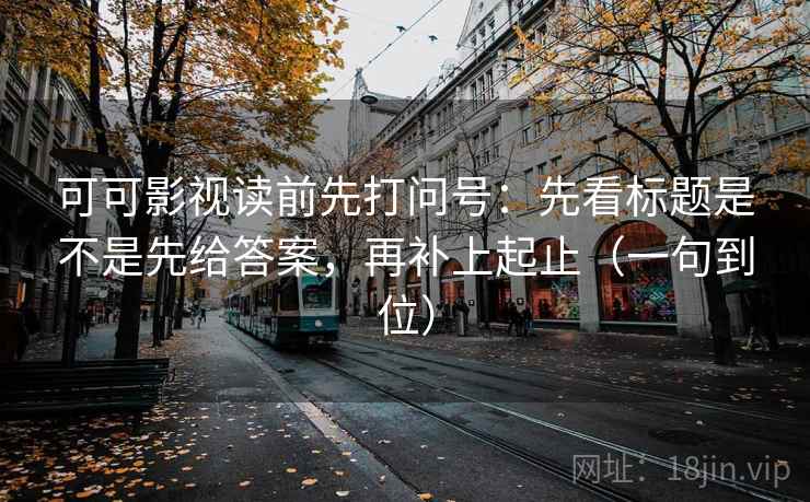 可可影视读前先打问号：先看标题是不是先给答案，再补上起止（一句到位）