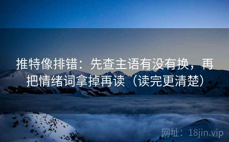 推特像排错：先查主语有没有换，再把情绪词拿掉再读（读完更清楚）